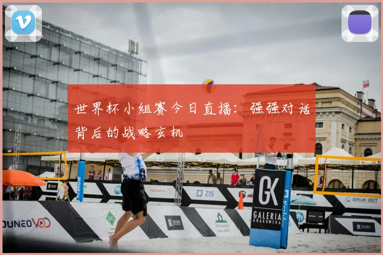 世界杯小组赛今日直播：强强对话背后的战略玄机