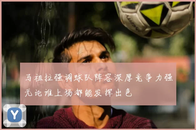 马祖拉强调球队阵容深厚竞争力强无论谁上场都能发挥出色