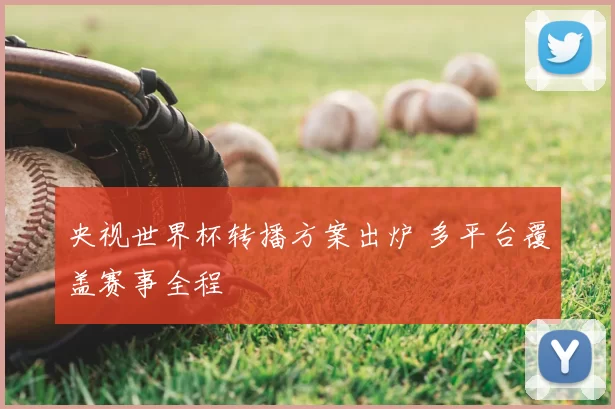 央视世界杯转播方案出炉 多平台覆盖赛事全程