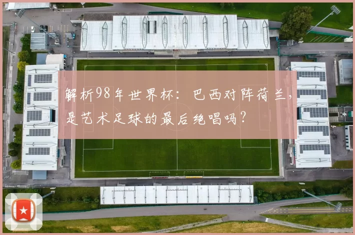 解析98年世界杯：巴西对阵荷兰，是艺术足球的最后绝唱吗？