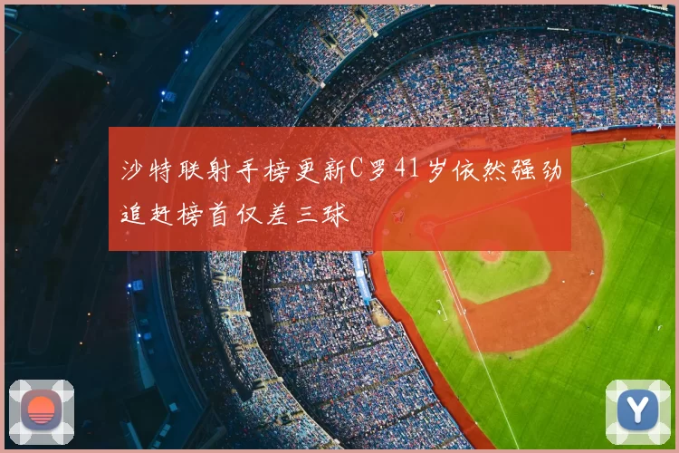 沙特联射手榜更新C罗41岁依然强劲追赶榜首仅差三球