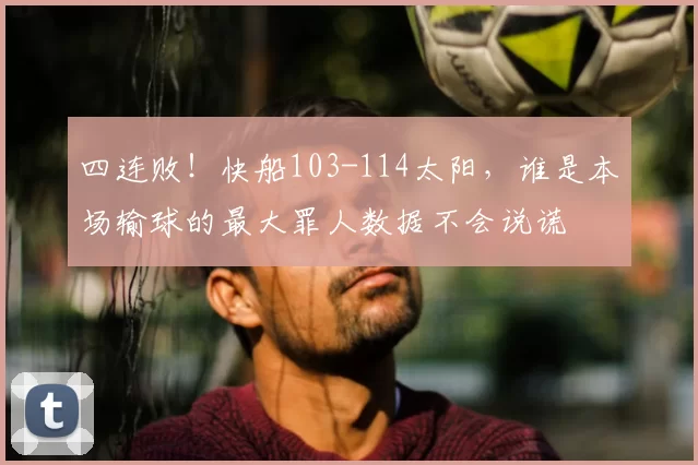 四连败！快船103-114太阳，谁是本场输球的最大罪人数据不会说谎