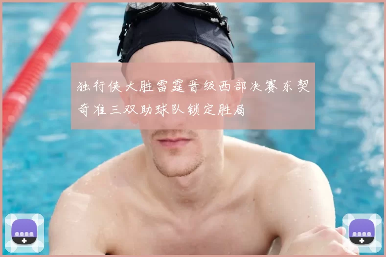独行侠大胜雷霆晋级西部决赛东契奇准三双助球队锁定胜局