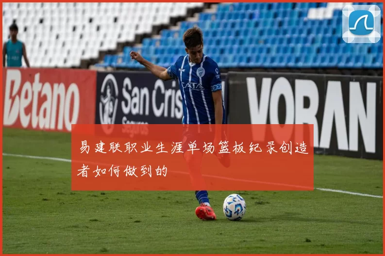 易建联职业生涯单场篮板纪录创造者如何做到的