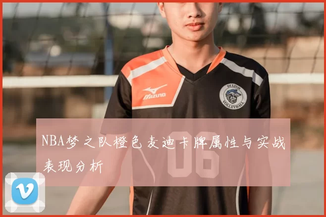 NBA梦之队橙色麦迪卡牌属性与实战表现分析