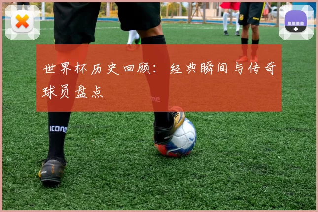 世界杯历史回顾：经典瞬间与传奇球员盘点