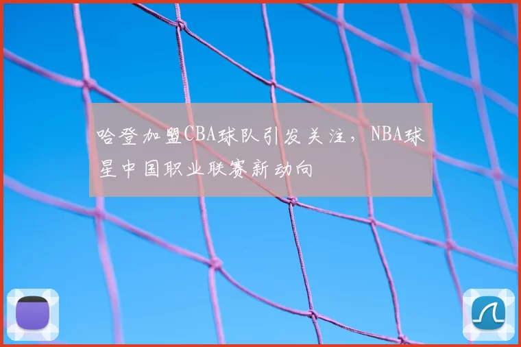 哈登加盟CBA球队引发关注，NBA球星中国职业联赛新动向