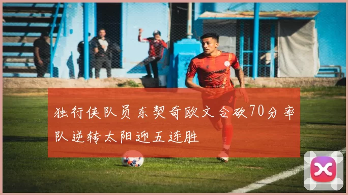 独行侠队员东契奇欧文合砍70分率队逆转太阳迎五连胜