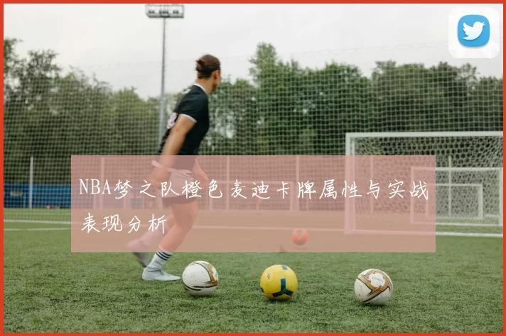 NBA梦之队橙色麦迪卡牌属性与实战表现分析