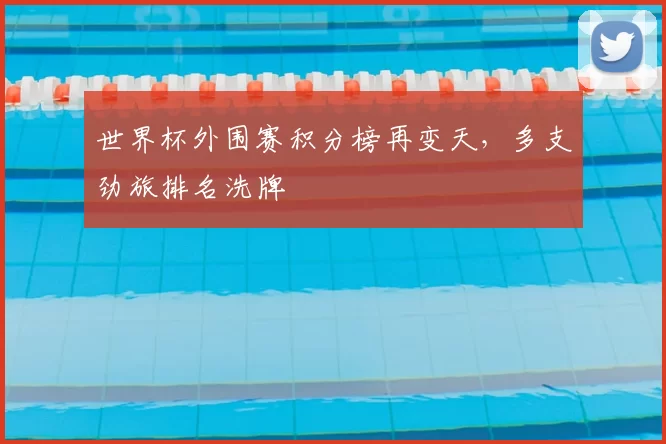 世界杯外围赛积分榜再变天，多支劲旅排名洗牌