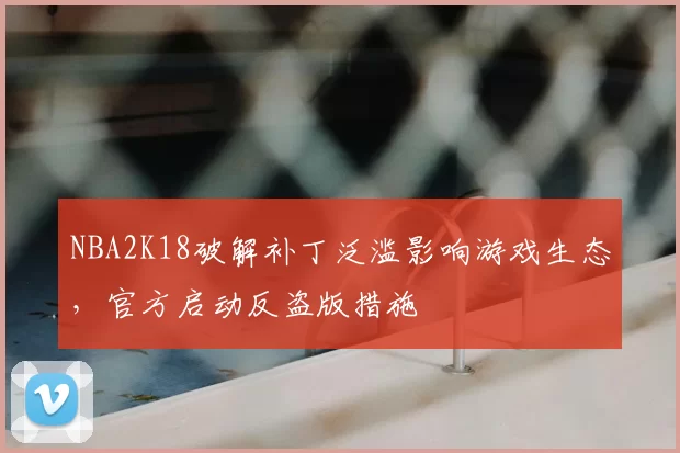NBA2K18破解补丁泛滥影响游戏生态，官方启动反盗版措施