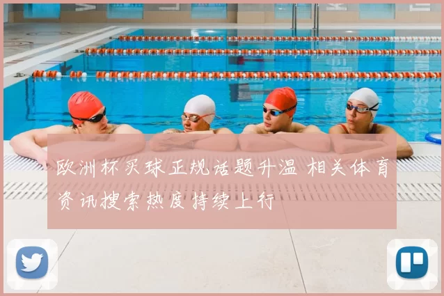 欧洲杯买球正规话题升温 相关体育资讯搜索热度持续上行