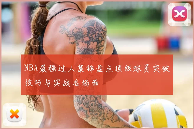 NBA最强过人集锦盘点顶级球员突破技巧与实战名场面