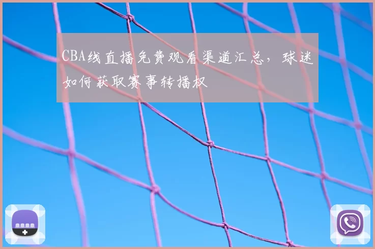 CBA线直播免费观看渠道汇总，球迷如何获取赛事转播权