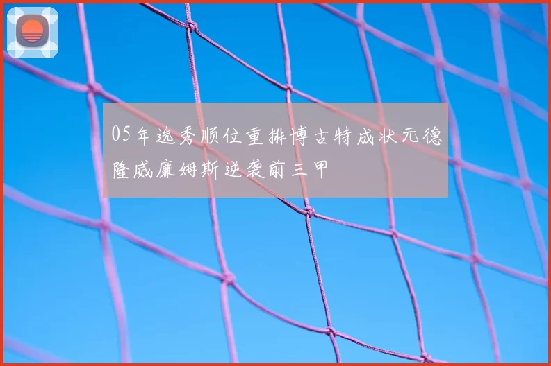 05年选秀顺位重排博古特成状元德隆威廉姆斯逆袭前三甲