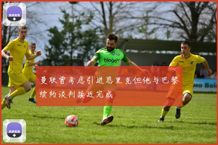 曼联曾考虑引进恩里克但他与巴黎续约谈判接近完成