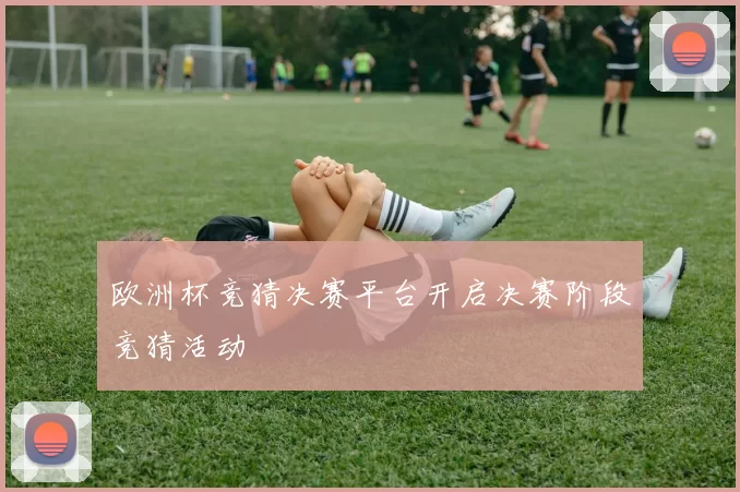 欧洲杯竞猜决赛平台开启决赛阶段竞猜活动
