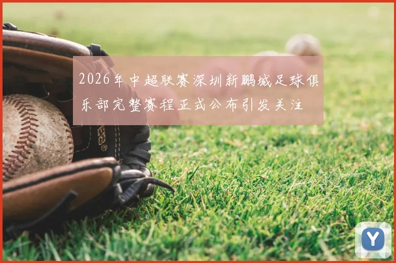 2026年中超联赛深圳新鹏城足球俱乐部完整赛程正式公布引发关注