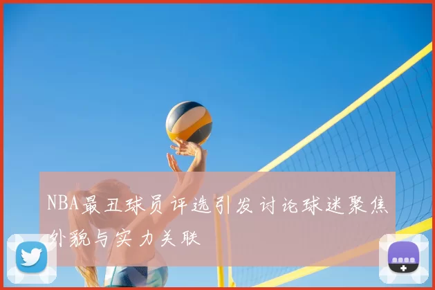 NBA最丑球员评选引发讨论球迷聚焦外貌与实力关联