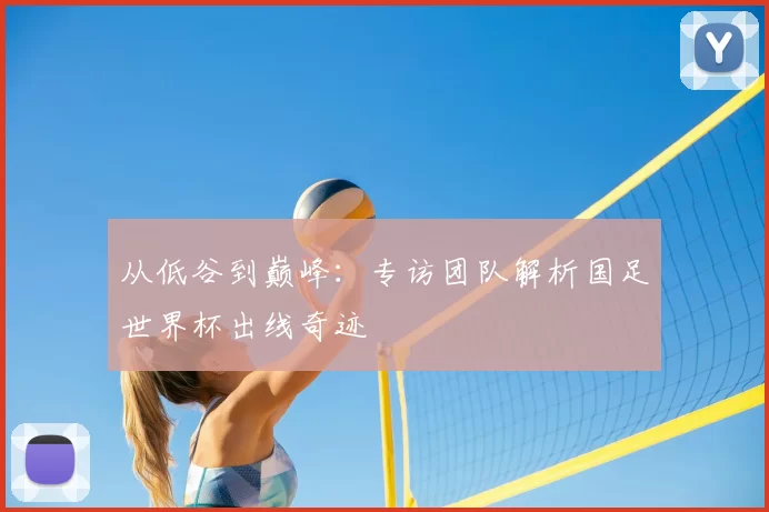 从低谷到巅峰：专访团队解析国足世界杯出线奇迹
