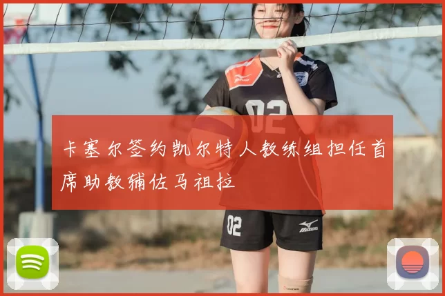 卡塞尔签约凯尔特人教练组担任首席助教辅佐马祖拉