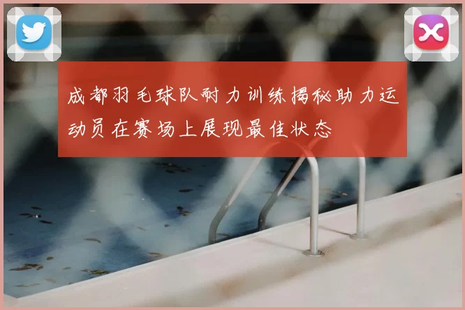 成都羽毛球队耐力训练揭秘助力运动员在赛场上展现最佳状态