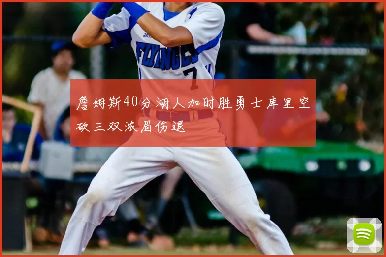 詹姆斯40分湖人加时胜勇士库里空砍三双浓眉伤退