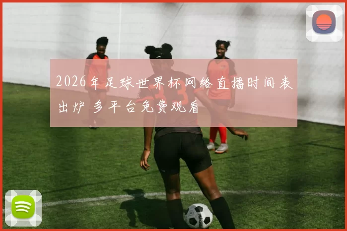 2026年足球世界杯网络直播时间表出炉 多平台免费观看