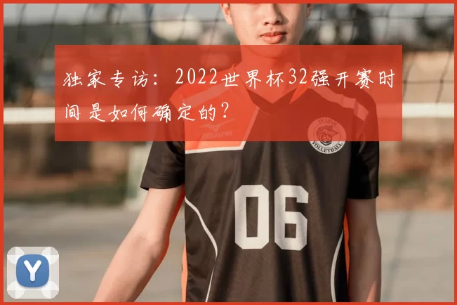 独家专访:2022世界杯32强开赛时间是如何确定的?