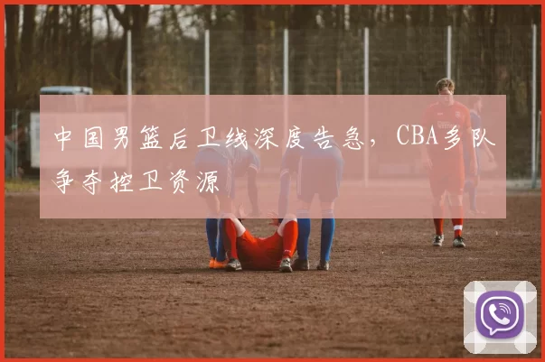 中国男篮后卫线深度告急，CBA多队争夺控卫资源
