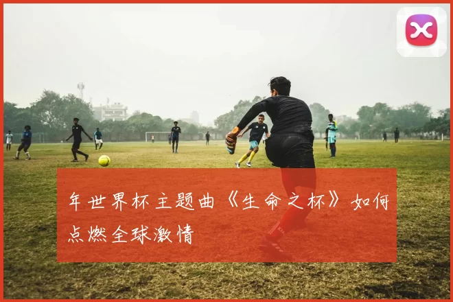 年世界杯主题曲《生命之杯》如何点燃全球激情