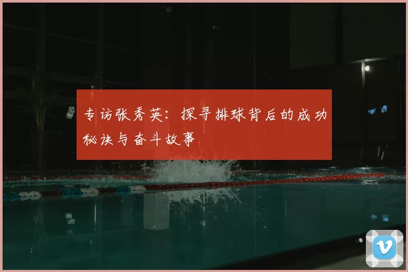 专访张秀英：探寻排球背后的成功秘诀与奋斗故事