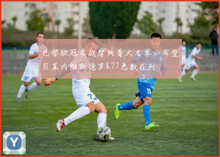 巴黎欧冠客战摩纳哥大名单公布登贝莱内维斯德罗K77悉数在列