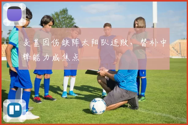 麦基因伤缺阵太阳队连败，替补中锋能力成焦点