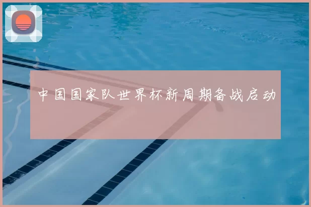 中国国家队世界杯新周期备战启动