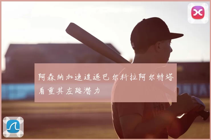 阿森纳加速追逐巴尔科拉阿尔特塔看重其左路潜力
