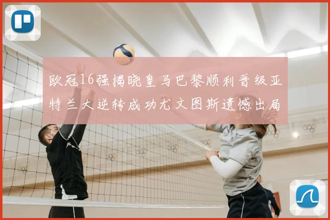 欧冠16强揭晓皇马巴黎顺利晋级亚特兰大逆转成功尤文图斯遗憾出局