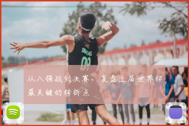 从八强战到决赛，复盘上届世界杯最关键的转折点