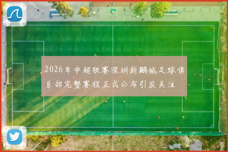 2026年中超联赛深圳新鹏城足球俱乐部完整赛程正式公布引发关注