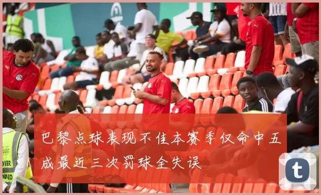 巴黎点球表现不佳本赛季仅命中五成最近三次罚球全失误