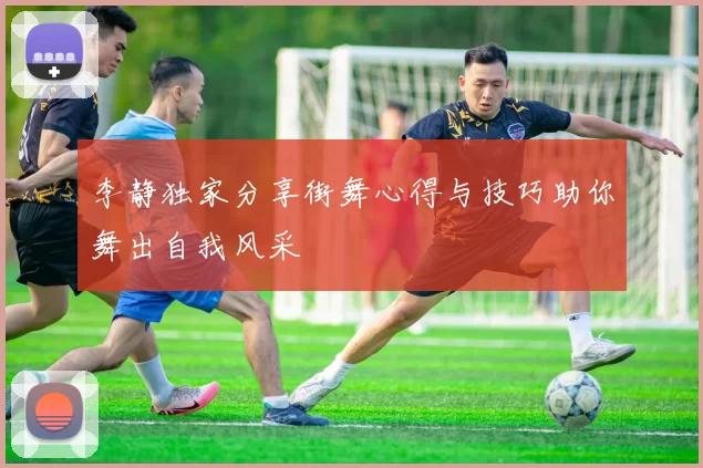 李静独家分享街舞心得与技巧助你舞出自我风采