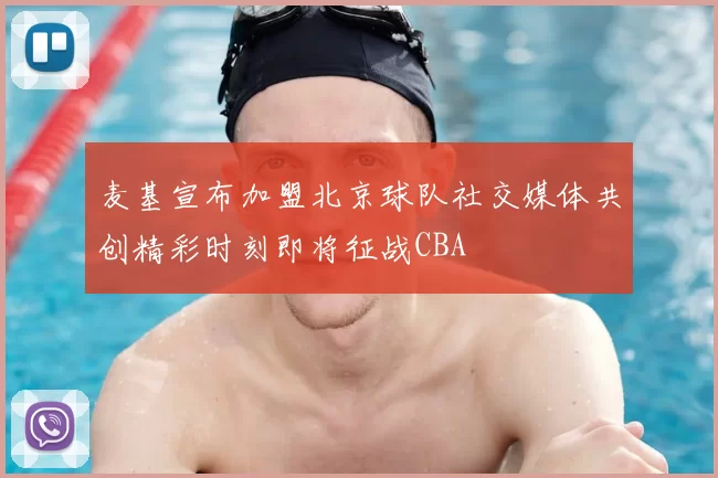 麦基宣布加盟北京球队社交媒体共创精彩时刻即将征战CBA
