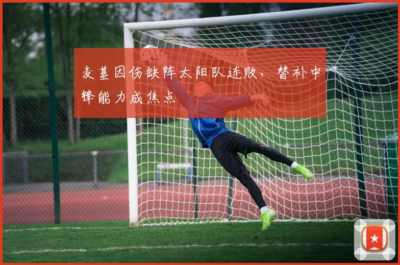 麦基因伤缺阵太阳队连败，替补中锋能力成焦点