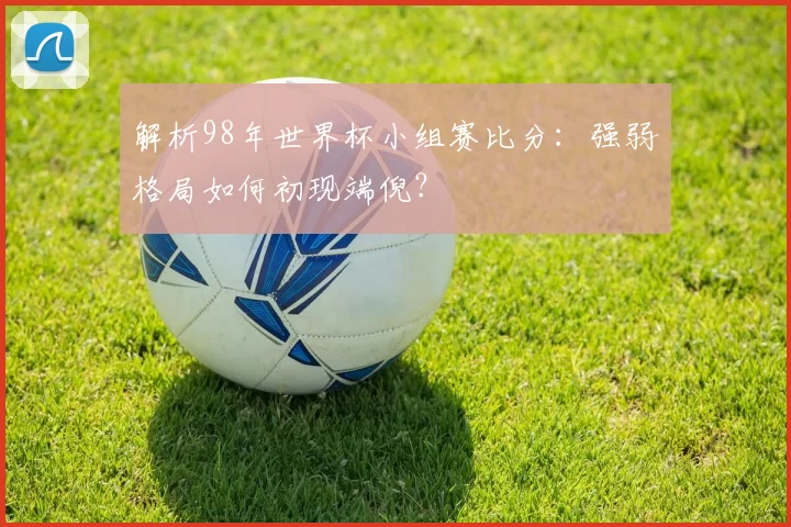 解析98年世界杯小组赛比分：强弱格局如何初现端倪？