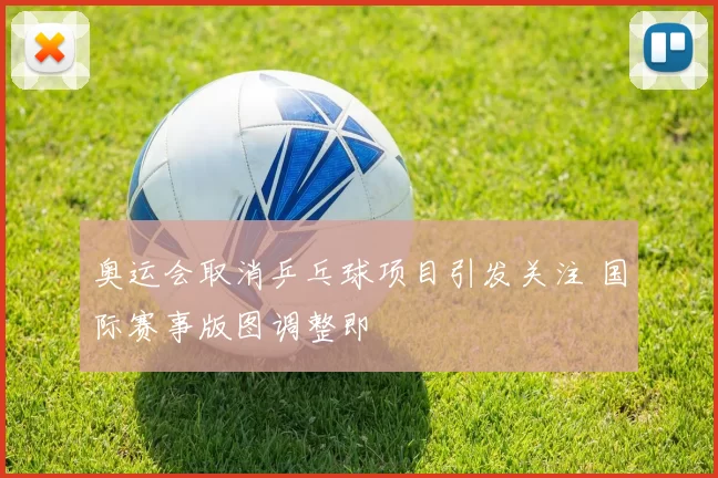 奥运会取消乒乓球项目引发关注 国际赛事版图调整即