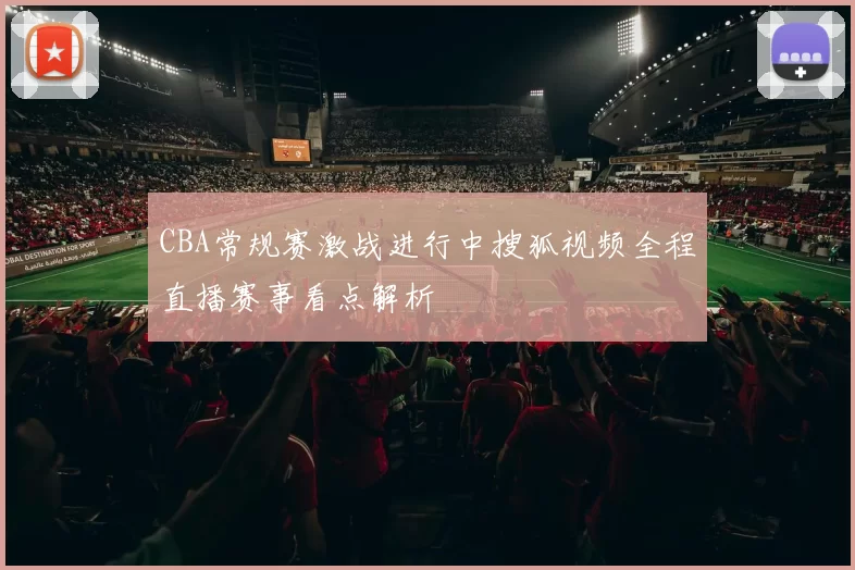 CBA常规赛激战进行中搜狐视频全程直播赛事看点解析