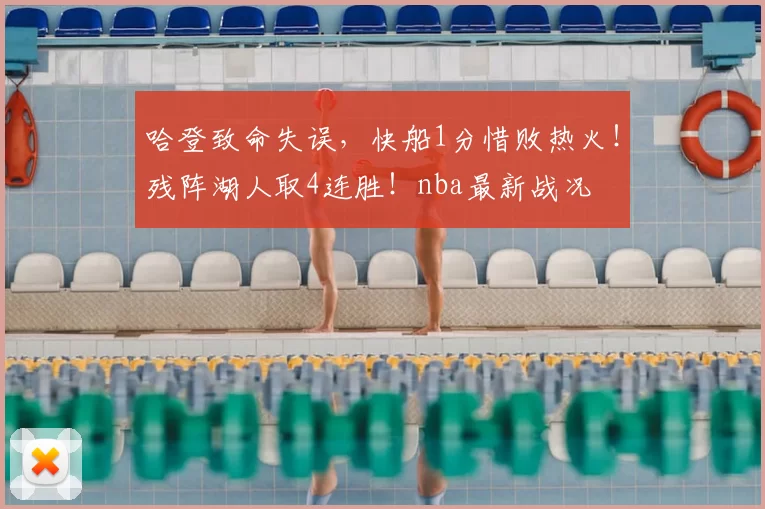 哈登致命失误，快船1分惜败热火！残阵湖人取4连胜！nba最新战况