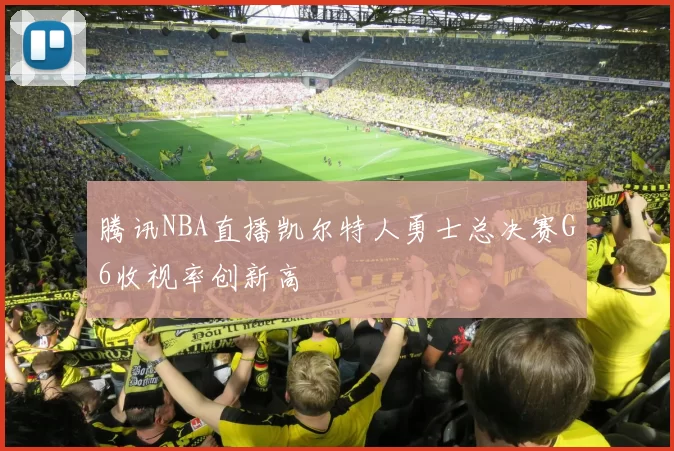 腾讯NBA直播凯尔特人勇士总决赛G6收视率创新高