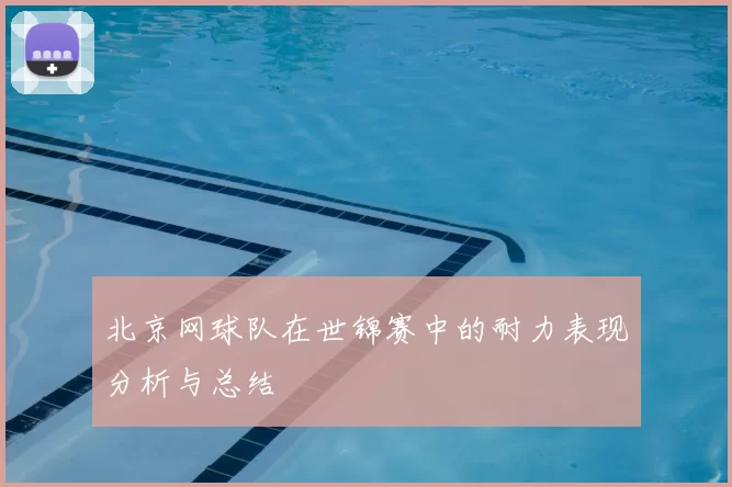 北京网球队在世锦赛中的耐力表现分析与总结