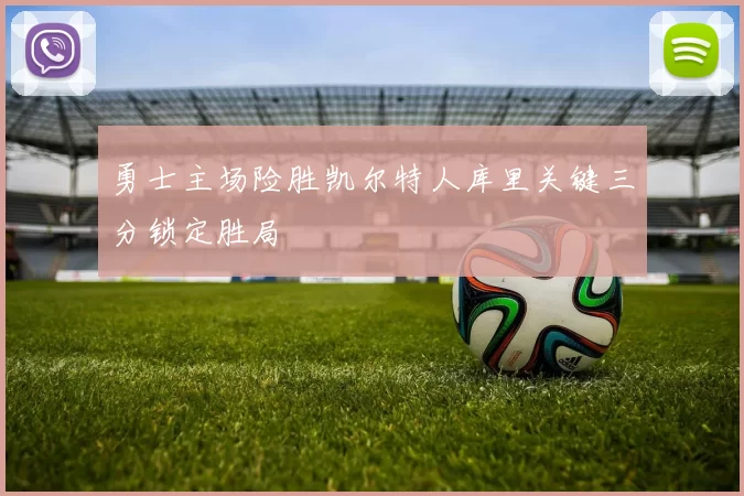 勇士主场险胜凯尔特人库里关键三分锁定胜局